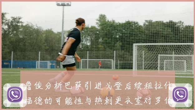 詹俊分析巴萨引进戈登后续租拉什福德的可能性与热刺更衣室对罗伯逊的需求