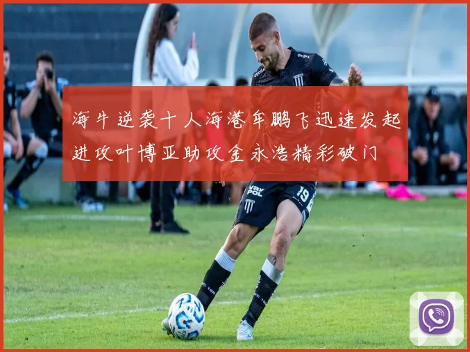 海牛逆袭十人海港牟鹏飞迅速发起进攻叶博亚助攻金永浩精彩破门