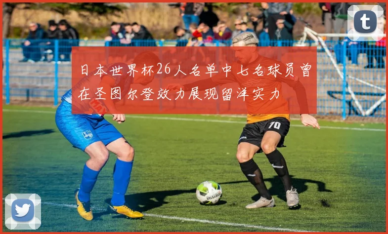 日本世界杯26人名单中七名球员曾在圣图尔登效力展现留洋实力