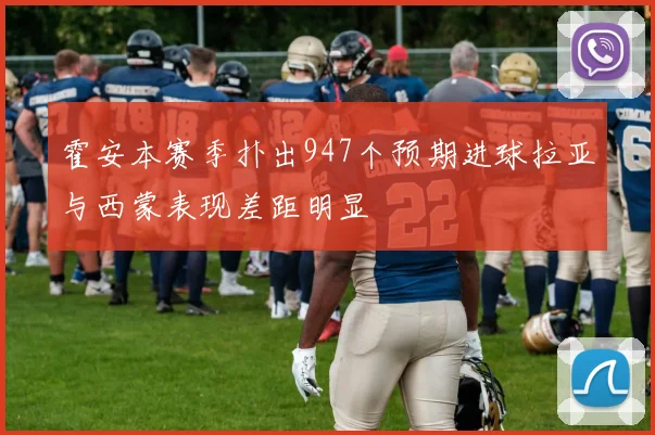 霍安本赛季扑出947个预期进球拉亚与西蒙表现差距明显