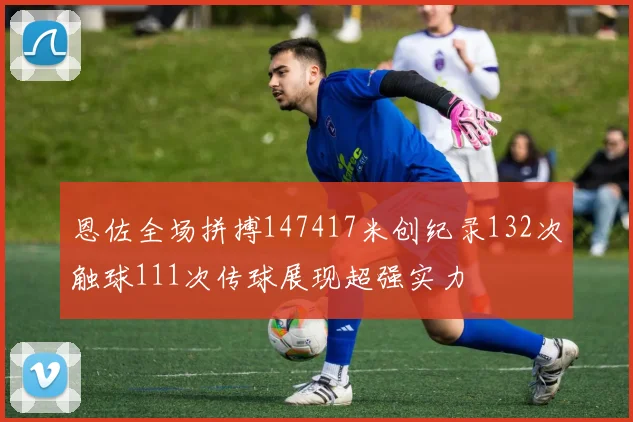 恩佐全场拼搏147417米创纪录132次触球111次传球展现超强实力