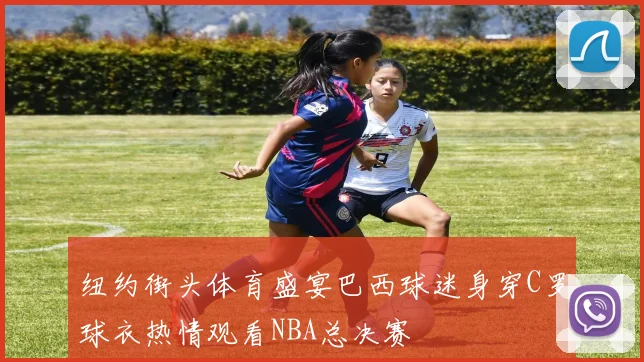 纽约街头体育盛宴巴西球迷身穿C罗球衣热情观看NBA总决赛