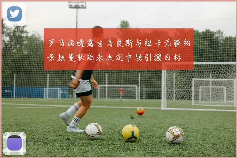 罗马诺透露吉马良斯与纽卡无解约条款曼联尚未决定中场引援目标