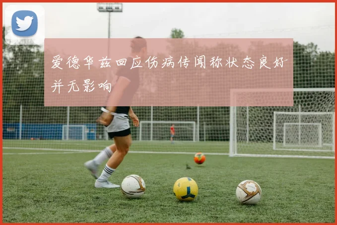 爱德华兹回应伤病传闻称状态良好并无影响