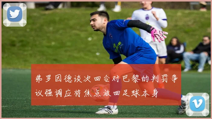 弗罗因德谈次回合对巴黎的判罚争议强调应将焦点放回足球本身
