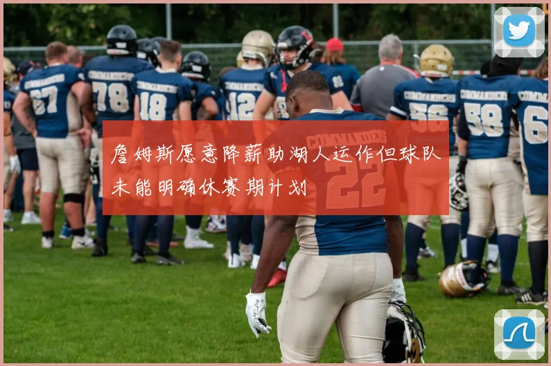 詹姆斯愿意降薪助湖人运作但球队未能明确休赛期计划