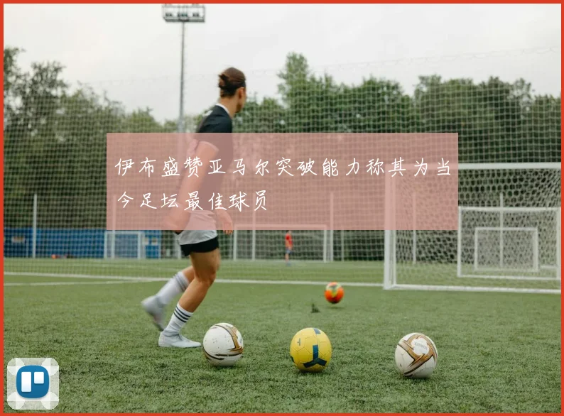 伊布盛赞亚马尔突破能力称其为当今足坛最佳球员