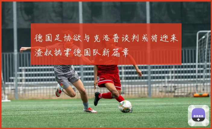德国足协欲与克洛普谈判或将迎来渣叔执掌德国队新篇章
