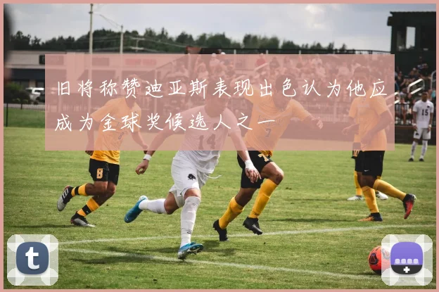 旧将称赞迪亚斯表现出色认为他应成为金球奖候选人之一
