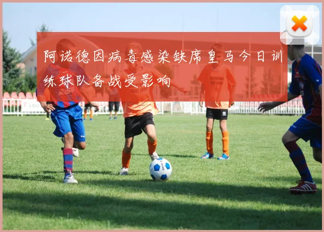 阿诺德因病毒感染缺席皇马今日训练球队备战受影响
