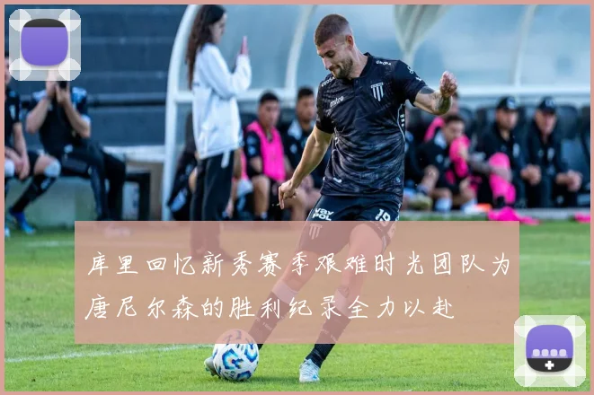 库里回忆新秀赛季艰难时光团队为唐尼尔森的胜利纪录全力以赴
