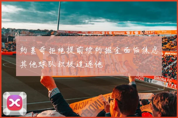 约基奇拒绝提前续约掘金面临焦虑其他球队积极追逐他