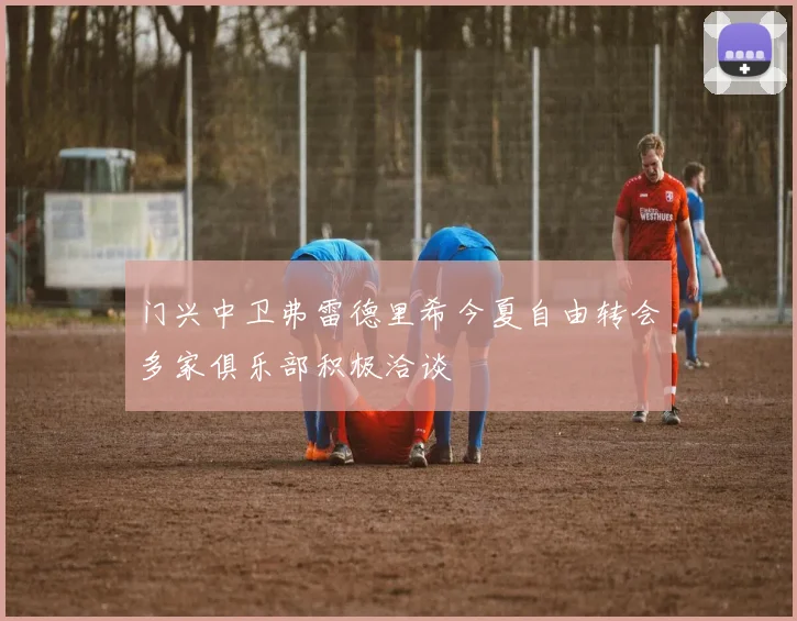 门兴中卫弗雷德里希今夏自由转会多家俱乐部积极洽谈