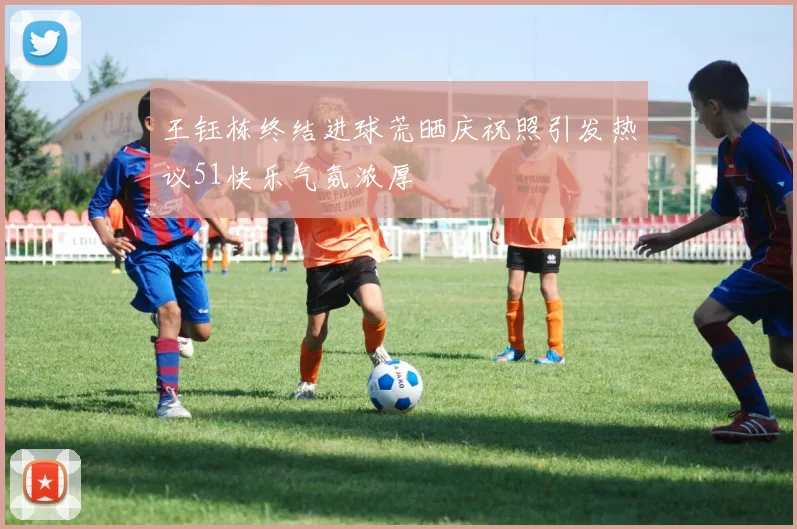 王钰栋终结进球荒晒庆祝照引发热议51快乐气氛浓厚