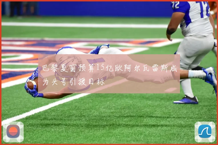 巴黎夏窗预算15亿欧阿尔瓦雷斯成为头号引援目标