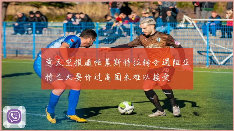 意天空报道帕莱斯特拉转会遇阻亚特兰大要价过高国米难以接受