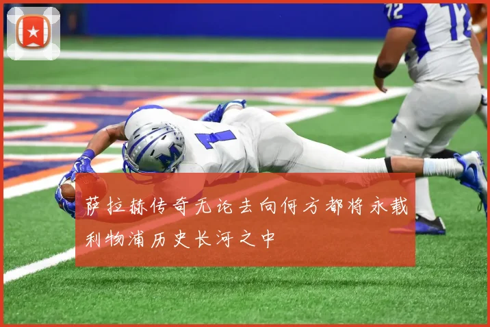 萨拉赫传奇无论去向何方都将永载利物浦历史长河之中