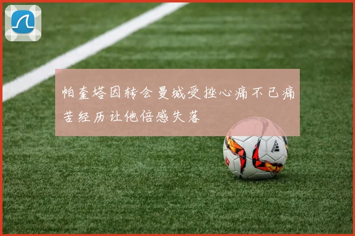 帕奎塔因转会曼城受挫心痛不已痛苦经历让他倍感失落