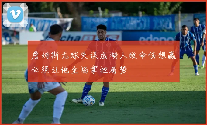 詹姆斯无球失误成湖人致命伤想赢必须让他全场掌控局势