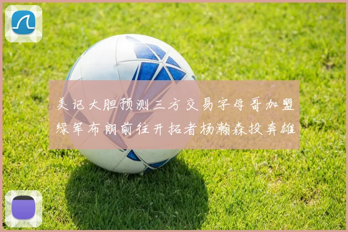 美记大胆预测三方交易字母哥加盟绿军布朗前往开拓者杨瀚森投奔雄鹿