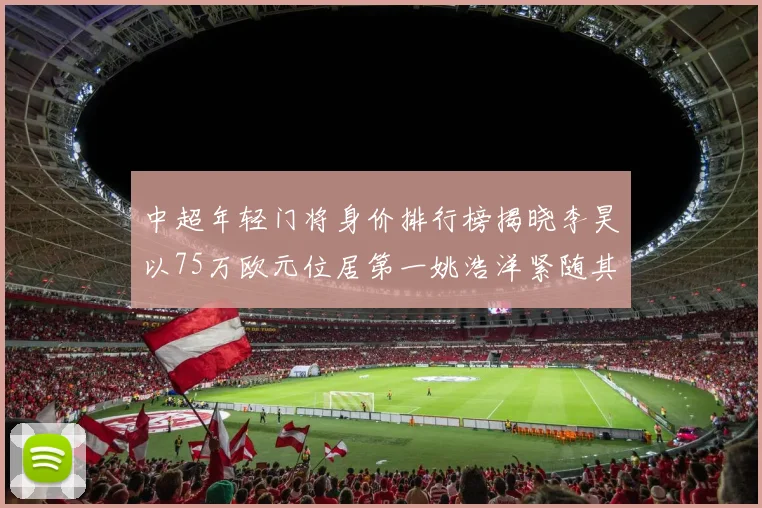 中超年轻门将身价排行榜揭晓李昊以75万欧元位居第一姚浩洋紧随其后