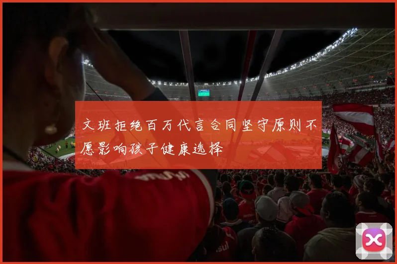 文班拒绝百万代言合同坚守原则不愿影响孩子健康选择