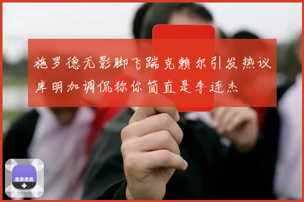 施罗德无影脚飞踹克赖尔引发热议库明加调侃称你简直是李连杰