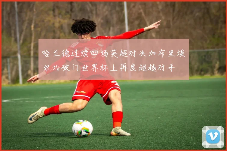 哈兰德连续四场英超对决加布里埃尔均破门世界杯上再度超越对手