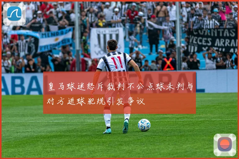 皇马球迷怒斥裁判不公点球未判与对方进球犯规引发争议