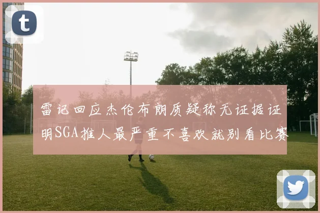雷记回应杰伦布朗质疑称无证据证明SGA推人最严重不喜欢就别看比赛