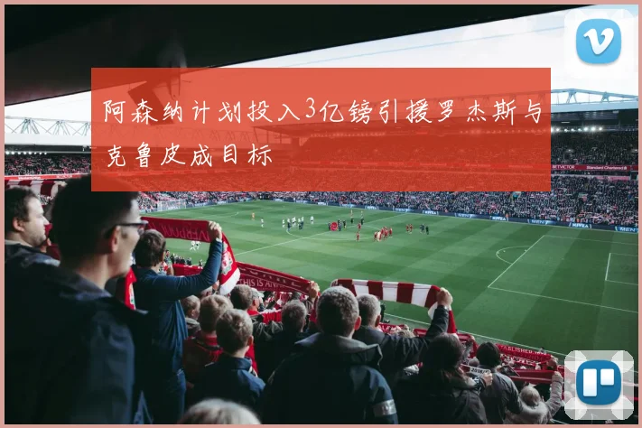 阿森纳计划投入3亿镑引援罗杰斯与克鲁皮成目标
